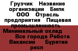 Грузчик › Название организации ­ Бмпк, ООО › Отрасль предприятия ­ Пищевая промышленность › Минимальный оклад ­ 20 000 - Все города Работа » Вакансии   . Бурятия респ.